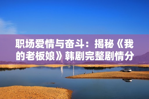 职场爱情与奋斗：揭秘《我的老板娘》韩剧完整剧情分析