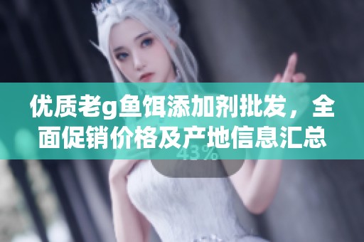 优质老g鱼饵添加剂批发，全面促销价格及产地信息汇总