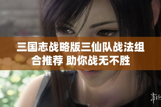 三国志战略版三仙队战法组合推荐 助你战无不胜