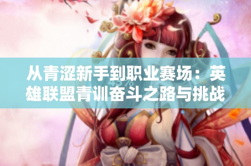 从青涩新手到职业赛场：英雄联盟青训奋斗之路与挑战
