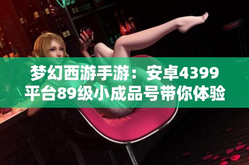 梦幻西游手游：安卓4399平台89级小成品号带你体验双套装备与修为满值之旅