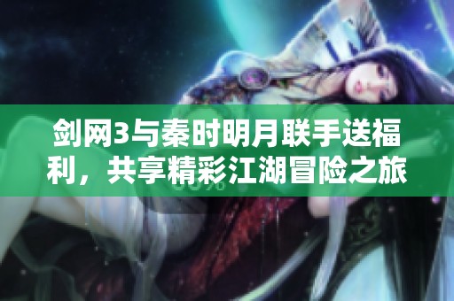 剑网3与秦时明月联手送福利，共享精彩江湖冒险之旅