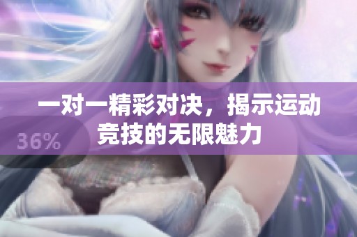 一对一精彩对决，揭示运动竞技的无限魅力