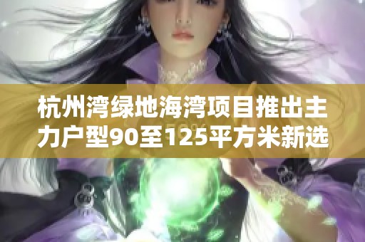 杭州湾绿地海湾项目推出主力户型90至125平方米新选择