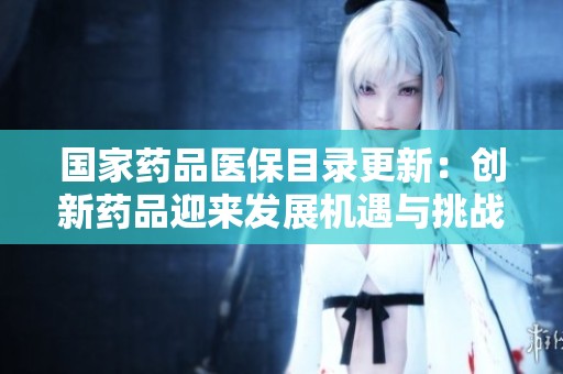 国家药品医保目录更新：创新药品迎来发展机遇与挑战