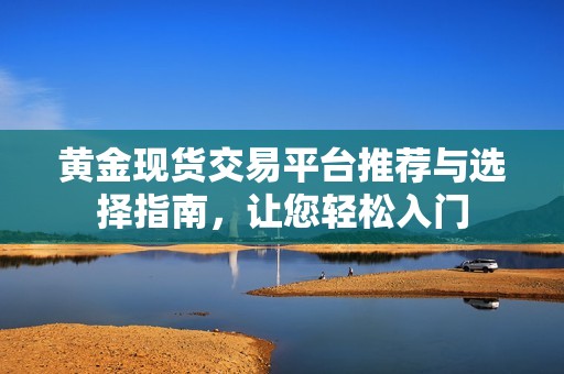 黄金现货交易平台推荐与选择指南，让您轻松入门