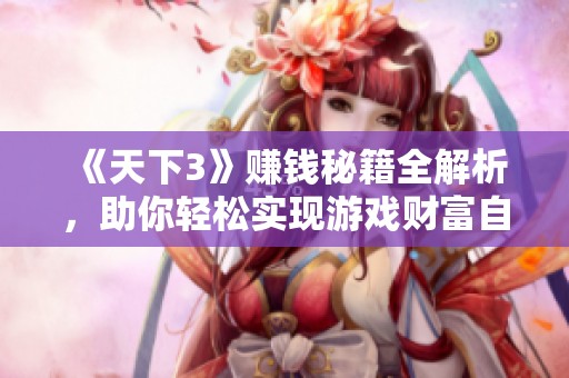 《天下3》赚钱秘籍全解析，助你轻松实现游戏财富自由