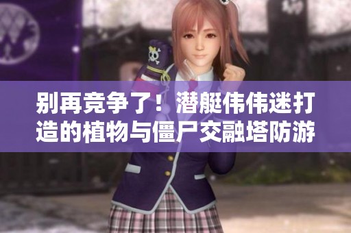 别再竞争了！潜艇伟伟迷打造的植物与僵尸交融塔防游戏新体验