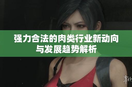 强力合法的肉类行业新动向与发展趋势解析
