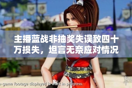 主播蓝战非抽奖失误致四十万损失，坦言无奈应对情况