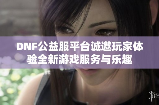 DNF公益服平台诚邀玩家体验全新游戏服务与乐趣