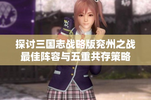 探讨三国志战略版兖州之战最佳阵容与五重共存策略