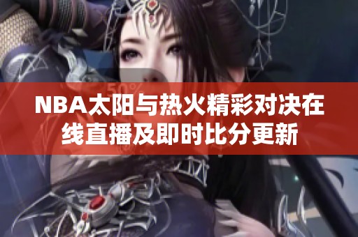 NBA太阳与热火精彩对决在线直播及即时比分更新