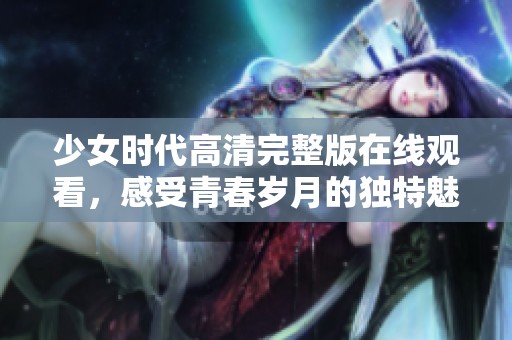 少女时代高清完整版在线观看，感受青春岁月的独特魅力