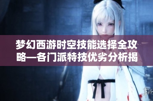 梦幻西游时空技能选择全攻略—各门派特技优劣分析揭秘