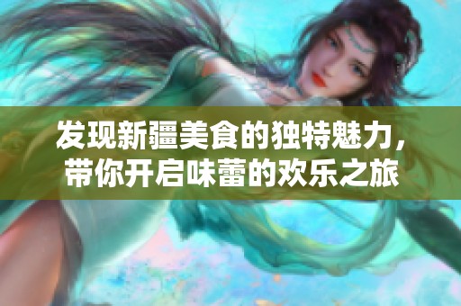 发现新疆美食的独特魅力，带你开启味蕾的欢乐之旅