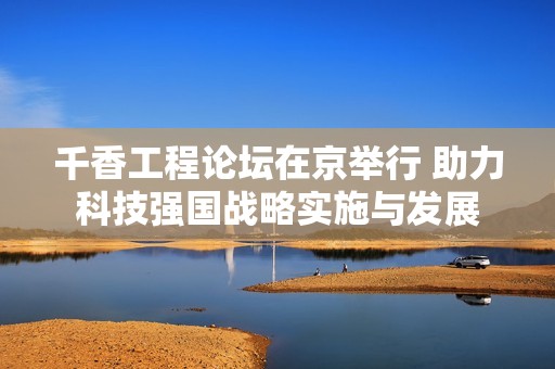 千香工程论坛在京举行 助力科技强国战略实施与发展
