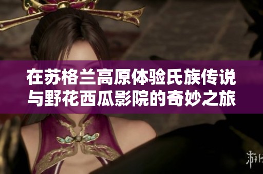 在苏格兰高原体验氏族传说与野花西瓜影院的奇妙之旅