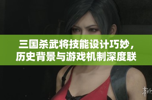 三国杀武将技能设计巧妙，历史背景与游戏机制深度联动
