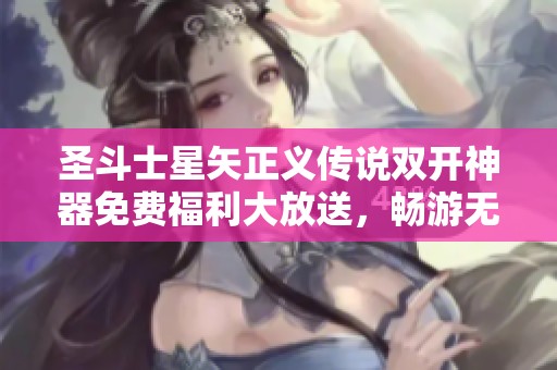 圣斗士星矢正义传说双开神器免费福利大放送，畅游无忧乐趣无穷