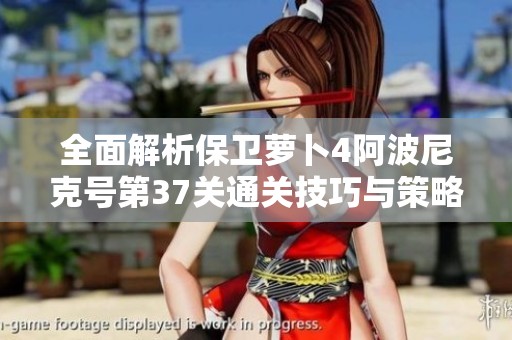 全面解析保卫萝卜4阿波尼克号第37关通关技巧与策略