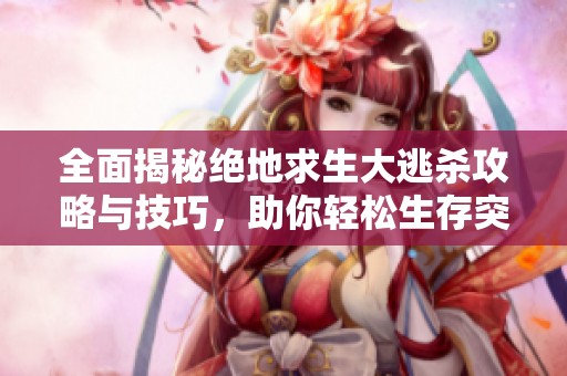 全面揭秘绝地求生大逃杀攻略与技巧，助你轻松生存突围