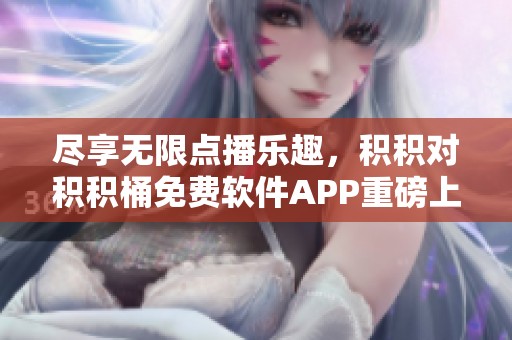 尽享无限点播乐趣，积积对积积桶免费软件APP重磅上线
