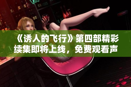 《诱人的飞行》第四部精彩续集即将上线，免费观看声音体验