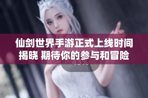 仙剑世界手游正式上线时间揭晓 期待你的参与和冒险