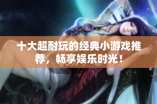 十大超耐玩的经典小游戏推荐，畅享娱乐时光！