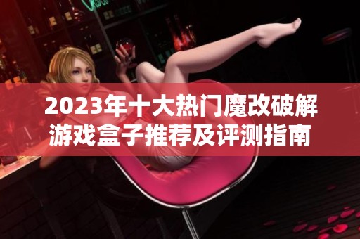 2023年十大热门魔改破解游戏盒子推荐及评测指南