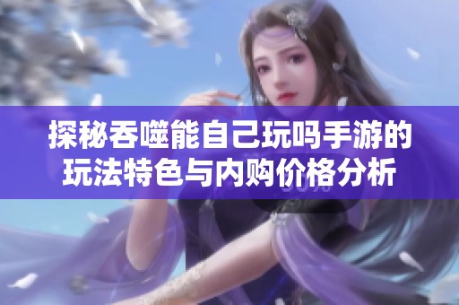 探秘吞噬能自己玩吗手游的玩法特色与内购价格分析