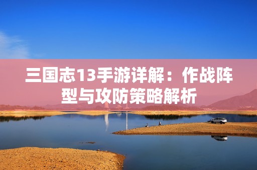 三国志13手游详解：作战阵型与攻防策略解析