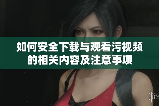 如何安全下载与观看污视频的相关内容及注意事项
