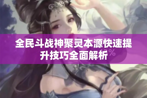 全民斗战神聚灵本源快速提升技巧全面解析