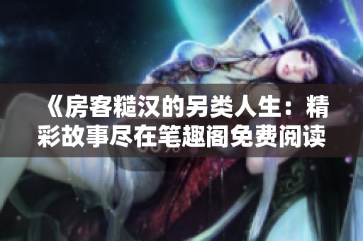 《房客糙汉的另类人生：精彩故事尽在笔趣阁免费阅读》
