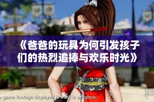 《爸爸的玩具为何引发孩子们的热烈追捧与欢乐时光》