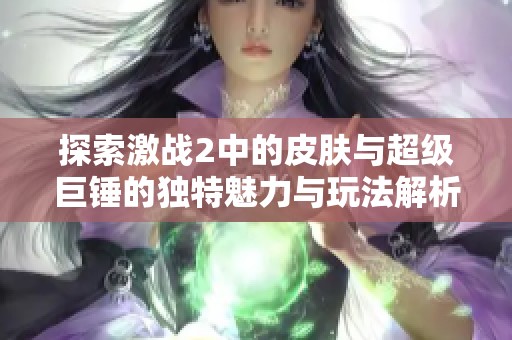 探索激战2中的皮肤与超级巨锤的独特魅力与玩法解析