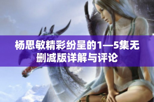 杨思敏精彩纷呈的1—5集无删减版详解与评论