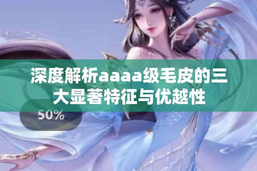 深度解析aaaa级毛皮的三大显著特征与优越性
