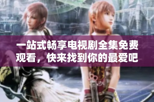 一站式畅享电视剧全集免费观看，快来找到你的最爱吧