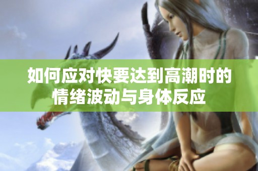 如何应对快要达到高潮时的情绪波动与身体反应