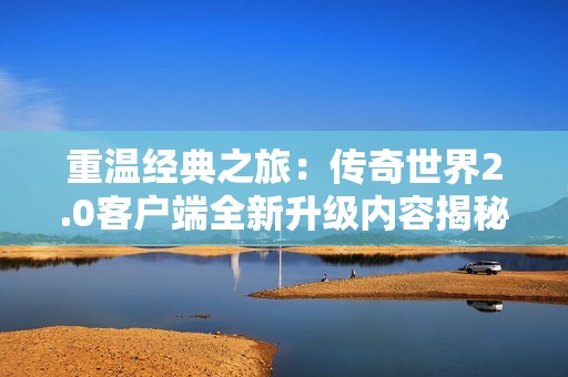重温经典之旅：传奇世界2.0客户端全新升级内容揭秘