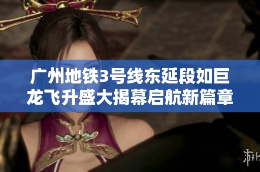 广州地铁3号线东延段如巨龙飞升盛大揭幕启航新篇章