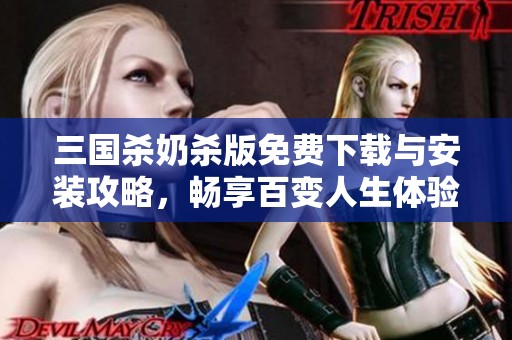 三国杀奶杀版免费下载与安装攻略，畅享百变人生体验