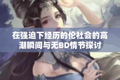在强迫下经历的伦社会的高潮瞬间与无BD情节探讨
