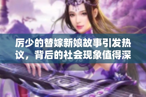 厉少的替嫁新娘故事引发热议，背后的社会现象值得深思