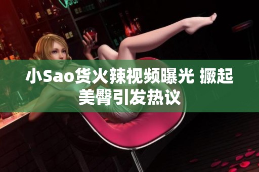 小Sao货火辣视频曝光 撅起美臀引发热议