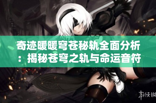 奇迹暖暖穹苍秘轨全面分析：揭秘苍穹之轨与命运音符的奥秘与财富