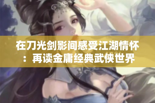 在刀光剑影间感受江湖情怀：再读金庸经典武侠世界